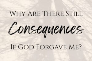 Why Are There Still Consequences If God Has Forgiven Me?
