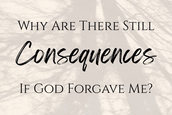 Why Are There Still Consequences If God Has Forgiven Me?